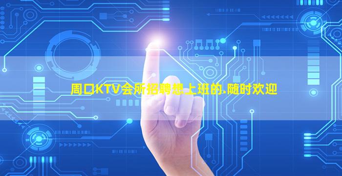 周口KTV会所招聘想上班的.随时欢迎
